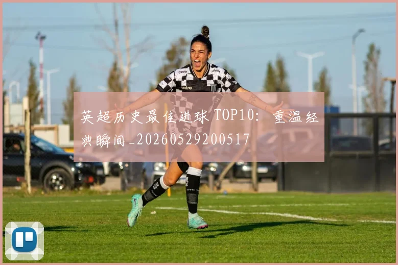 英超历史最佳进球 TOP10：重温经典瞬间_20260529200517