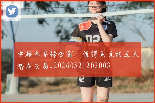 中超冬季转会窗：值得关注的五大潜在交易_20260521202003