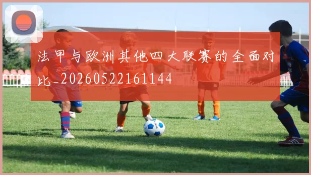 法甲与欧洲其他四大联赛的全面对比_20260522161144