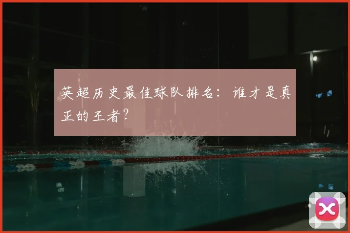 英超历史最佳球队排名：谁才是真正的王者？