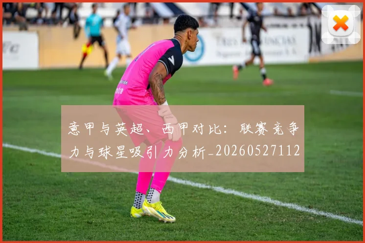 意甲与英超、西甲对比：联赛竞争力与球星吸引力分析_20260527112520