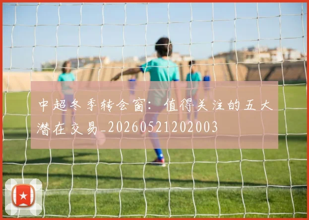 中超冬季转会窗：值得关注的五大潜在交易_20260521202003