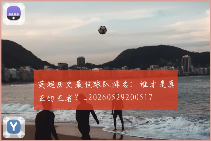 英超历史最佳球队排名：谁才是真正的王者？_20260529200517