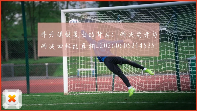 乔丹退役复出的背后:两次离开与两次回归的真相_20260605214535