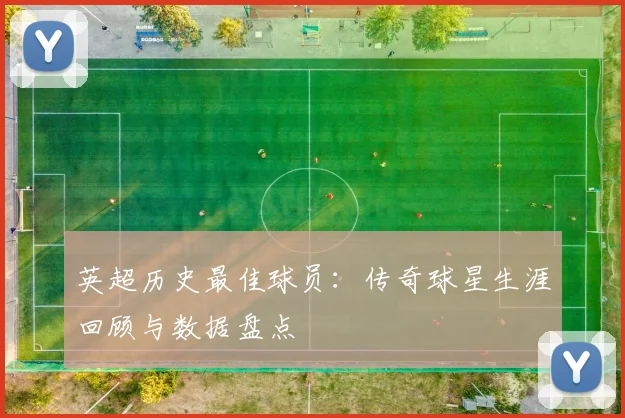 英超历史最佳球员:传奇球星生涯回顾与数据盘点