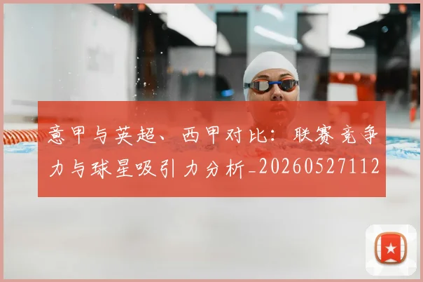 意甲与英超、西甲对比：联赛竞争力与球星吸引力分析_20260527112520